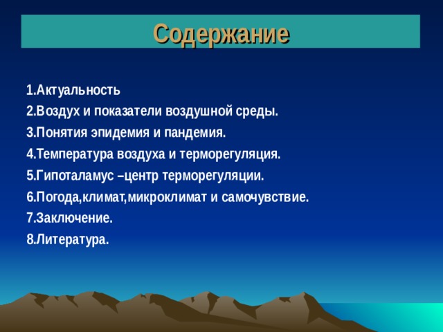 Содержание 1.Актуальность 2.Воздух и показатели воздушной среды. 3.Понятия эпидемия и пандемия. 4.Температура воздуха и терморегуляция. 5.Гипоталамус –центр терморегуляции. 6.Погода,климат,микроклимат и самочувствие. 7.Заключение. 8.Литература.         Заключение  Литература 