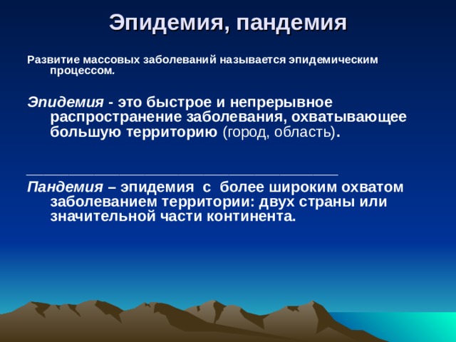 Эпидемия, пандемия Развитие массовых заболеваний называется эпидемическим процессом .  Эпидемия - это быстрое и непрерывное распространение заболевания, охватывающее большую территорию (город, область) .  _____________________________________ Пандемия – эпидемия с более широким охватом заболеванием территории: двух страны или значительной части континента.  