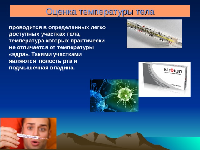 Оценка температуры тела проводится в определенных легко доступных участках тела, температура которых практически не отличается от температуры «ядра». Такими участками являются полость рта и подмышечная впадина.   