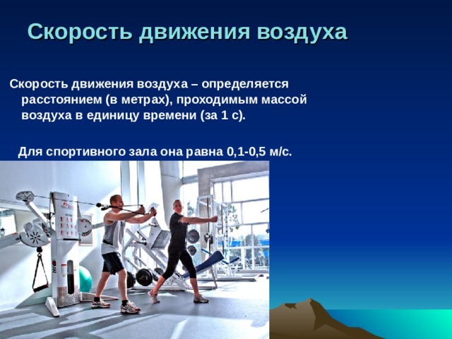 Скорость движения воздуха  Скорость движения воздуха – определяется расстоянием (в метрах), проходимым массой воздуха в единицу времени (за 1 с).   Для спортивного зала она равна 0,1-0,5 м/с.  