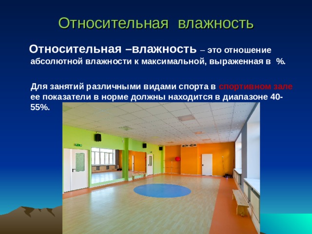 Относительная влажность  Относительная –влажность  – это отношение абсолютной влажности к максимальной, выраженная в %.   Для занятий различными видами спорта в спортивном зале ее показатели в норме должны находится в диапазоне 40-55%.  