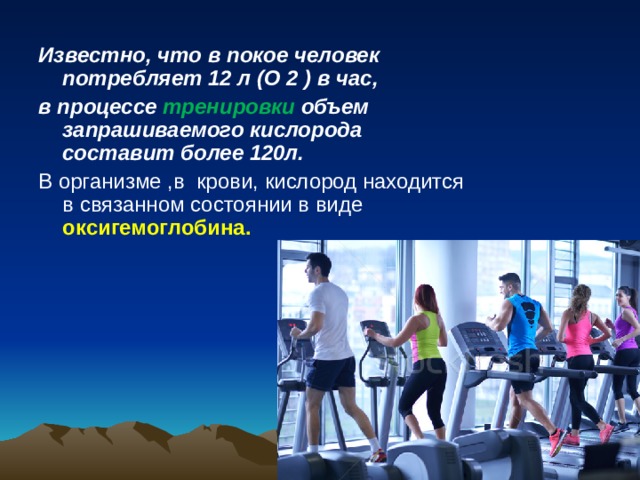 Известно, что в покое человек потребляет 12 л (О 2 ) в час, в процессе тренировки объем запрашиваемого кислорода составит более 120л. В организме ,в крови, кислород находится в связанном состоянии в виде оксигемоглобина.  