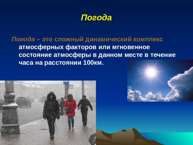 Погода Погода – это сложный динамический комплекс атмосферных факторов или мгновенное состояние атмосферы в данном месте в течение часа на расстоянии 100км.  