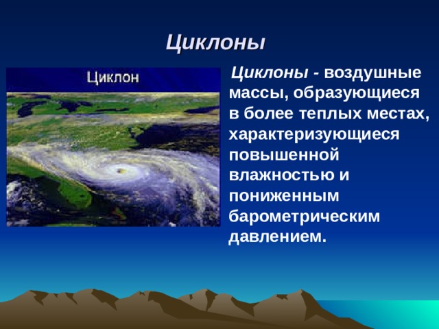 Циклоны   Циклоны - воздушные массы, образующиеся в более теплых местах, характеризующиеся повышенной влажностью и пониженным барометрическим давлением.   