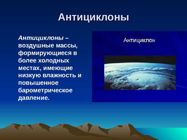 Антициклоны  Антициклоны – воздушные массы, формирующиеся в более холодных местах, имеющие низкую влажность и повышенное барометрическое давление.   