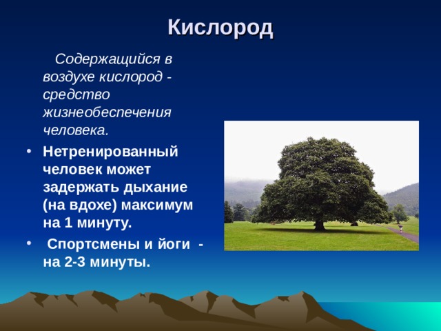 Кислород  Содержащийся в воздухе кислород - средство жизнеобеспечения человека. Нетренированный человек может задержать дыхание (на вдохе) максимум на 1 минуту.  Спортсмены и йоги - на 2-3 минуты.  