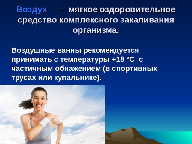 Воздух  – мягкое оздоровительное средство комплексного закаливания организма.  Воздушные ванны рекомендуется принимать с температуры +18 °С с частичным обнажением (в спортивных трусах или купальнике).  