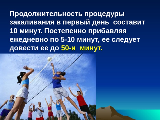 Продолжительность процедуры закаливания в первый день составит 10 минут. Постепенно прибавляя ежедневно по 5-10 минут, ее следует довести ее до 50-и минут.  