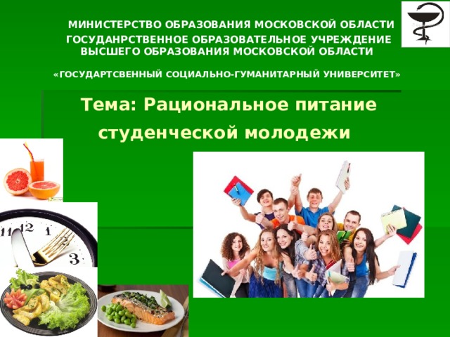    МИНИСТЕРСТВО ОБРАЗОВАНИЯ МОСКОВСКОЙ ОБЛАСТИ  ГОСУДАНРСТВЕННОЕ ОБРАЗОВАТЕЛЬНОЕ УЧРЕЖДЕНИЕ  ВЫСШЕГО ОБРАЗОВАНИЯ МОСКОВСКОЙ ОБЛАСТИ   «ГОСУДАРТСВЕННЫЙ СОЦИАЛЬНО-ГУМАНИТАРНЫЙ УНИВЕРСИТЕТ»    Тема: Рациональное питание студенческой молодежи  