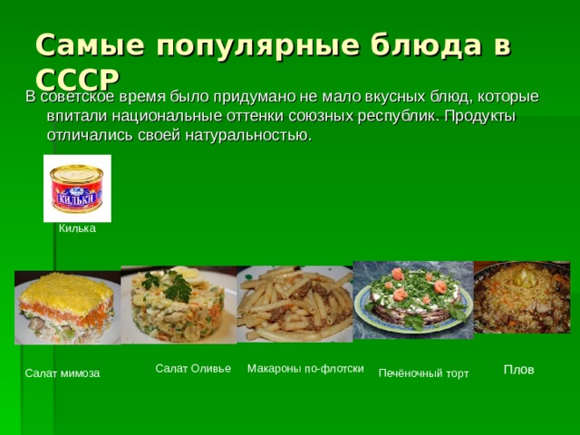 Самые популярные блюда в СССР В советское время было придумано не мало вкусных блюд, которые впитали национальные оттенки союзных республик. Продукты отличались своей натуральностью. Килька Т Салат Оливье Макароны по-флотски Плов Салат мимоза Печёночный торт  Докторская и любительская колбасы 