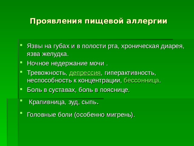 Проявления пищевой аллергии Язвы на губах и в полости рта, хроническая диарея, язва желудка. Ночное недержание мочи . Тревожность,  депрессия , гиперактивность, неспособность к концентрации,  бессонница . Боль в суставах, боль в пояснице.  Крапивница, зуд, сыпь . Головные боли (особенно мигрень).   