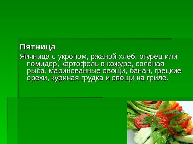 Пятница Яичница с укропом, ржаной хлеб, огурец или помидор, картофель в кожуре, соленая рыба, маринованные овощи, банан, грецкие орехи, куриная грудка и овощи на гриле. 