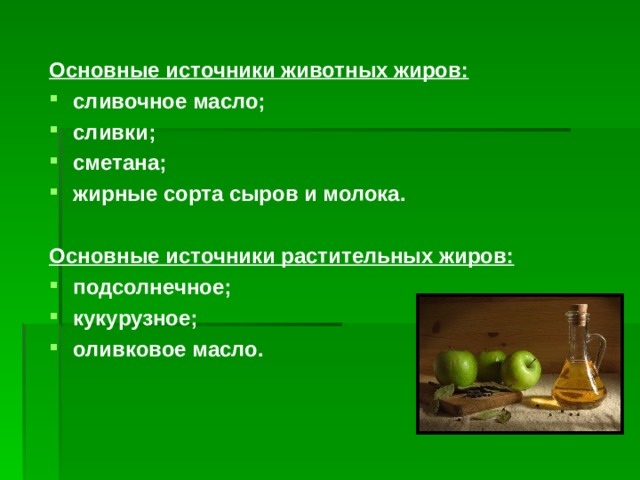  Основные источники животных жиров: сливочное масло; сливки; сметана; жирные сорта сыров и молока.  Основные источники растительных жиров: подсолнечное; кукурузное; оливковое масло.   