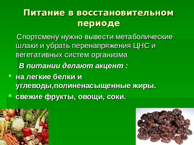    Питание в восстановительном периоде  Спортсмену нужно вывести метаболические шлаки и убрать перенапряжения ЦНС и вегетативных систем организма  В питании делают акцент : на легкие белки и углеводы,полиненасыщенные жиры. свежие фрукты, овощи, соки.   