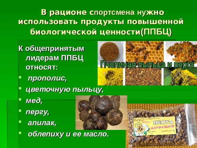   В рационе с портсмена  ну жно использовать продукты повышенной биологической ценности (ППБЦ) К общепринятым лидерам ППБЦ относят:  прополис, цветочную пыльцу, мед, пергу,  апилак,  облепиху и ее масло.  