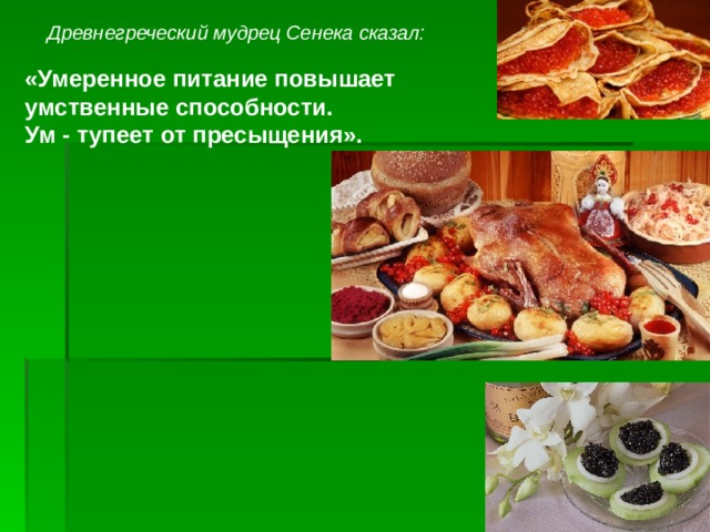  Древнегреческий мудрец Сенека сказал: «Умеренное питание повышает умственные способности. Ум - тупеет от пресыщения».  