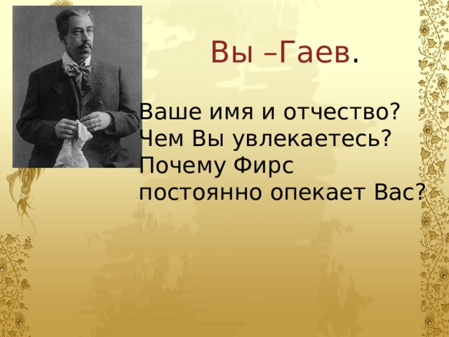 Вы –Гаев . Ваше имя и отчество? Чем Вы увлекаетесь? Почему Фирс постоянно опекает Вас? 