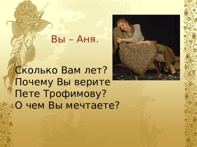 Вы – Аня. Сколько Вам лет? Почему Вы верите Пете Трофимову? О чем Вы мечтаете? 