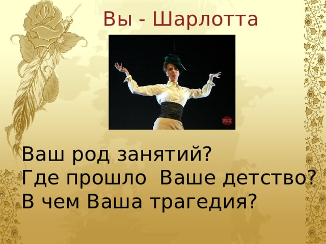 Вы - Шарлотта Ваш род занятий? Где прошло Ваше детство? В чем Ваша трагедия? 