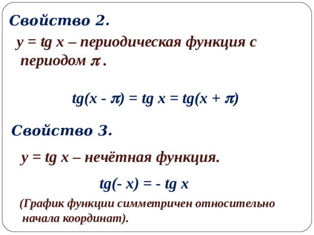 Свойство 2 . y = tg x – периодическая функция с  периодом  . tg(x -  ) = tg x = tg(x +  ) Свойство 3. y = tg x – нечётная функция.  tg( - x ) = - tg x (График функции симметричен относительно  начала координат). 