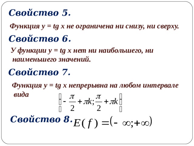 Свойство 5. Функция y = tg x не ограничена ни снизу, ни сверху. Свойство 6. У функции y = tg x нет ни наибольшего, ни  наименьшего значений. Свойство 7. Функция y = tg x непрерывна на любом интервале  вида Свойство 8. 