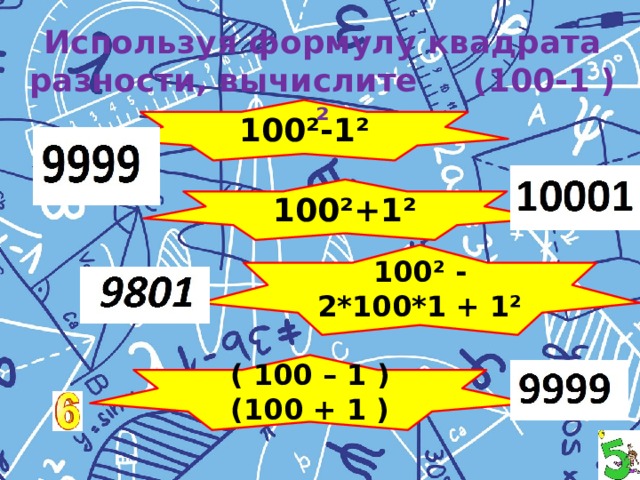 Используя формулу квадрата разности, вычислите (100-1 )² 100²-1² 100²+1² 100² - 2*100*1 + 1² ( 100 – 1 )(100 + 1 ) 