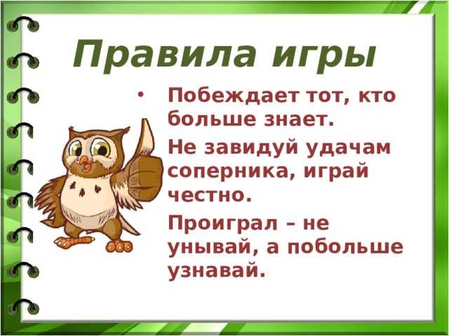 Правила игры Побеждает тот, кто больше знает. Не завидуй удачам соперника, играй честно. Проиграл – не унывай, а побольше узнавай. 