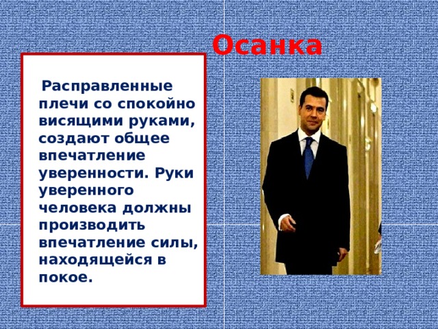 Осанка   Расправленные плечи со спокойно висящими руками, создают общее впечатление уверенности. Руки уверенного человека должны производить впечатление силы, находящейся в покое. 