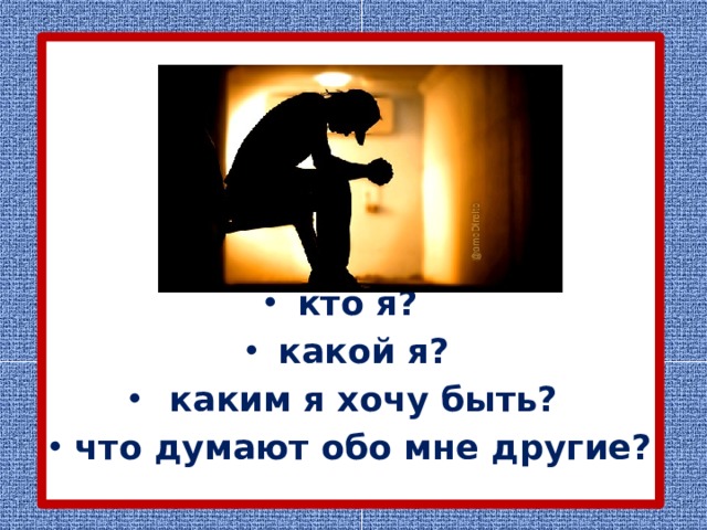      кто я? какой я?  каким я хочу быть? что думают обо мне другие? 