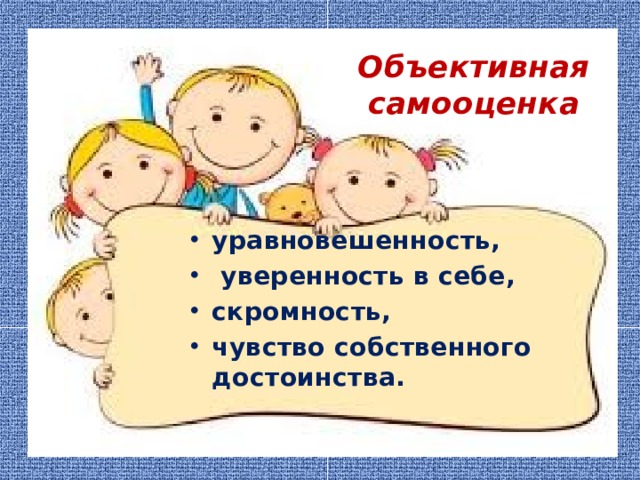 Объективная  самооценка уравновешенность,  уверенность в себе, скромность, чувство собственного достоинства.  