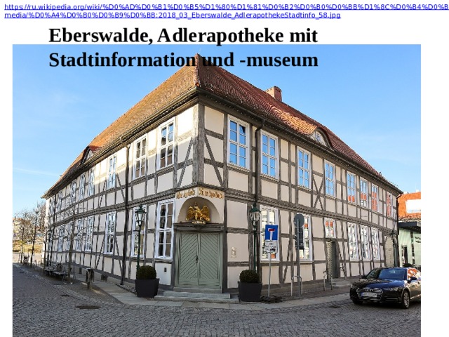 https://ru.wikipedia.org/wiki/%D0%AD%D0%B1%D0%B5%D1%80%D1%81%D0%B2%D0%B0%D0%BB%D1%8C%D0%B4%D0%B5#/media/%D0%A4%D0%B0%D0%B9%D0%BB:2018_03_Eberswalde_AdlerapothekeStadtinfo_58.jpg Eberswalde, Adlerapotheke mit Stadtinformation und -museum 