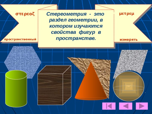 Стереометрия - это раздел геометрии, в котором изучаются свойства фигур в пространстве. στερεοζ μετρεμ пространственный измерять 