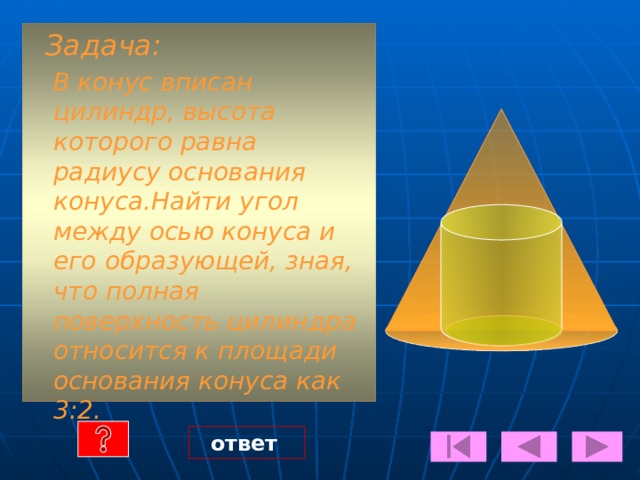 Подсказка 4см. Vкон. = 1/3 • πR 2 h А Sбок. = πRL ∆ АОВ ~ ∆ АСО Пропорция: l h АО АС ___ ___ или = В ОВ СО С h D l ___ ___ R = О R . 4 