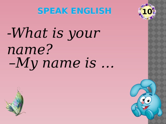 speak English 10 -What is your name? – My name is …  