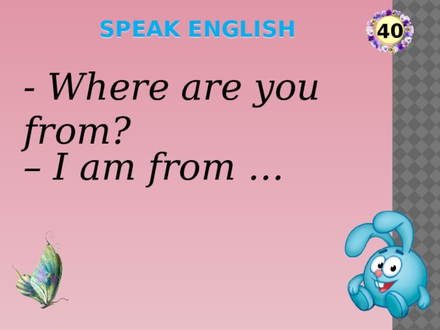speak English 40 - Where are you from? – I am from …  