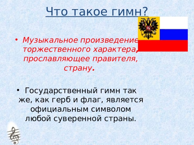 Что такое гимн?   Музыкальное произведение торжественного характера , прославляющее правителя, страну .   Государственный гимн так же, как герб и флаг, является официальным символом любой суверенной страны.  