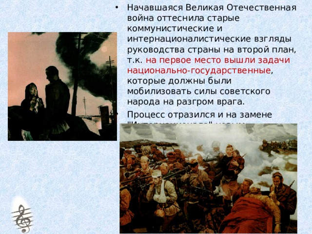 Начавшаяся Великая Отечественная война оттеснила старые коммунистические и интернационалистические взгляды руководства страны на второй план, т.к. на первое место вышли задачи национально-государственные , которые должны были мобилизовать силы советского народа на разгром врага. Процесс отразился и на замене 