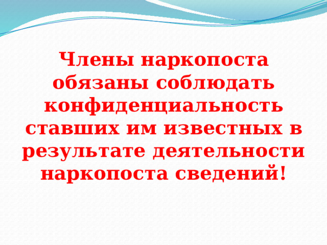 Члены наркопоста обязаны соблюдать конфиденциальность ставших им известных в результате деятельности наркопоста сведений! 