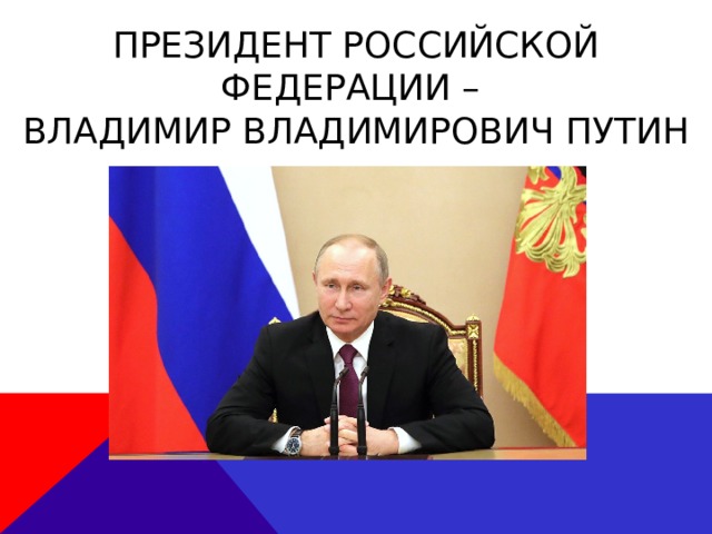 Президент Российской Федерации –  Владимир Владимирович Путин 