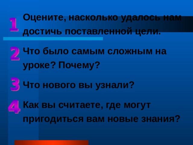 Оцените, насколько удалось нам достичь поставленной цели. Что было самым сложным на уроке? Почему? Что нового вы узнали? Как вы считаете, где могут пригодиться вам новые знания? 