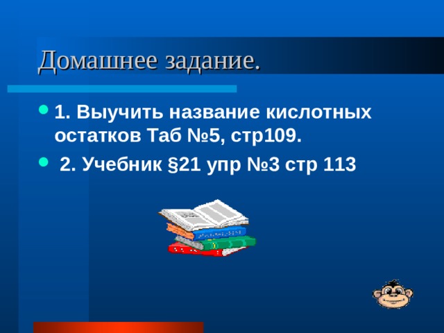 1. Выучить название кислотных остатков Таб №5, стр109.  2. Учебник §21 упр №3 стр 113 