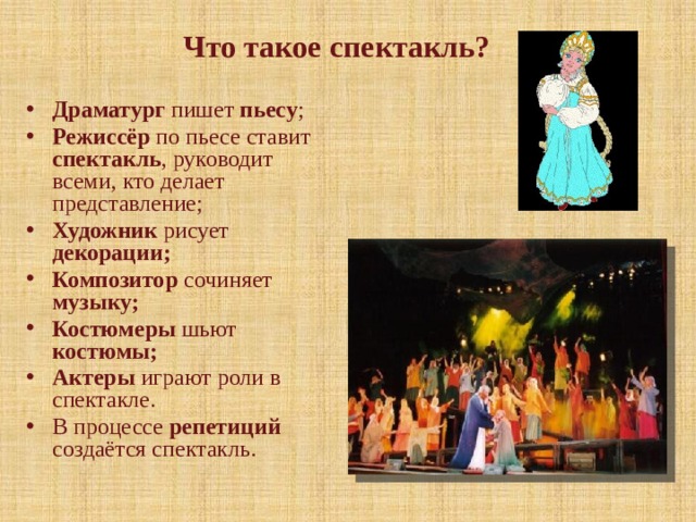 Что такое спектакль?    Драматург пишет пьесу ; Режиссёр по пьесе ставит спектакль , руководит всеми, кто делает представление; Художник рисует декорации; Композитор сочиняет музыку; Костюмеры шьют костюмы; Актеры играют роли в спектакле. В процессе репетиций создаётся спектакль. 