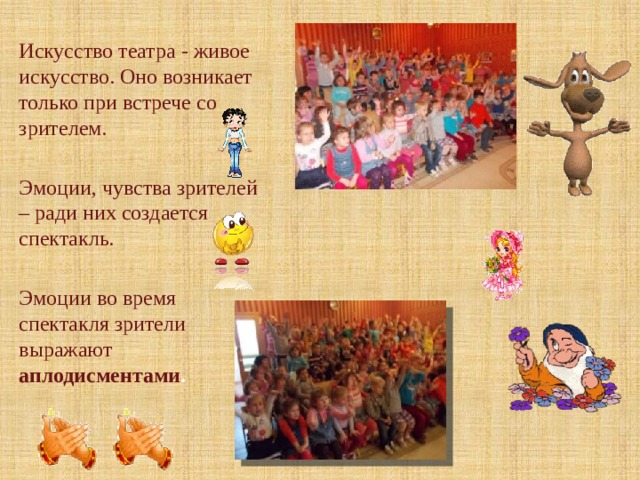 Искусство театра - живое искусство. Оно возникает только при встрече со зрителем. Эмоции, чувства зрителей – ради них создается спектакль. Эмоции во время спектакля зрители выражают аплодисментами . 