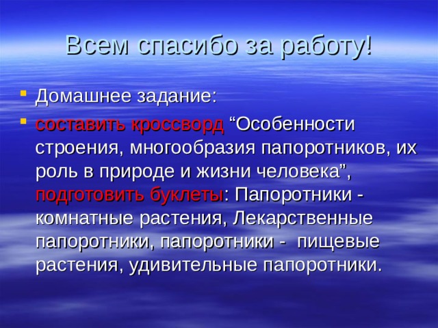 Всем спасибо за работу! Домашнее задание: составить кроссворд “Особенности строения, многообразия папоротников, их роль в природе и жизни человека”, подготовить буклеты : Папоротники - комнатные растения, Лекарственные папоротники, папоротники - пищевые растения, удивительные папоротники. 