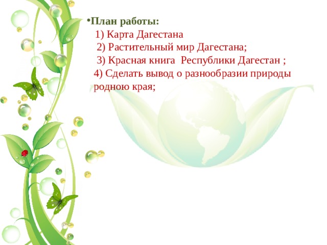 План работы:  1) Карта Дагестана  2) Растительный мир Дагестана;  3) Красная книга Республики Дагестан ; 4) Сделать вывод о разнообразии природы родною края; 