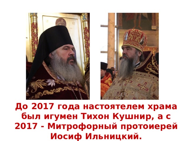 До 2017 года настоятелем храма был игумен Тихон Кушнир, а с 2017 - Митрофорный протоиерей Иосиф Ильницкий. 