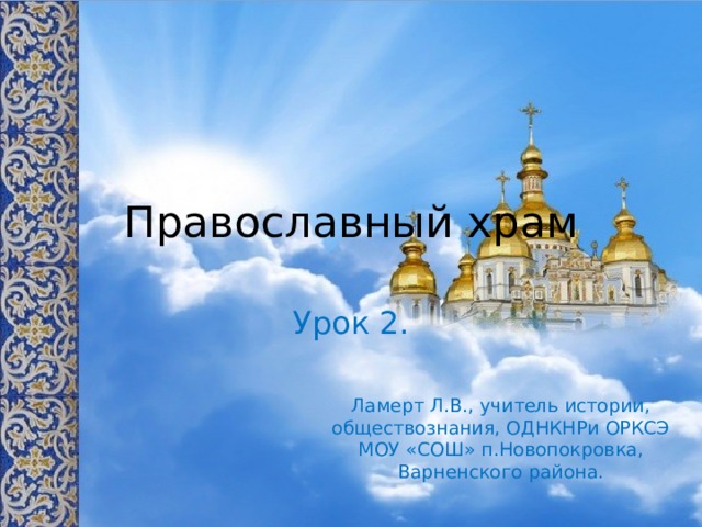 Православный храм Урок 2. Ламерт Л.В., учитель истории, обществознания, ОДНКНРи ОРКСЭ МОУ «СОШ» п.Новопокровка, Варненского района.