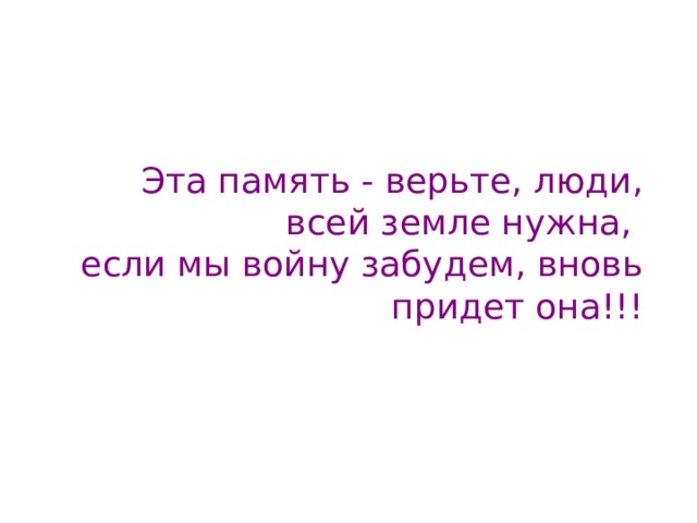 Эта память - верьте, люди, всей земле нужна,  если мы войну забудем, вновь придет она!!!