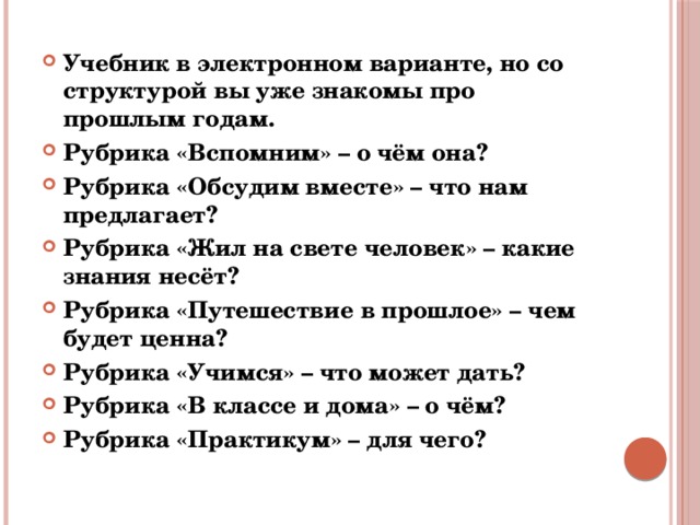 Учебник в электронном варианте, но со структурой вы уже знакомы про прошлым годам. Рубрика «Вспомним» – о чём она? Рубрика «Обсудим вместе» – что нам предлагает? Рубрика «Жил на свете человек» – какие знания несёт? Рубрика «Путешествие в прошлое» – чем будет ценна? Рубрика «Учимся» – что может дать? Рубрика «В классе и дома» – о чём? Рубрика «Практикум» – для чего? 