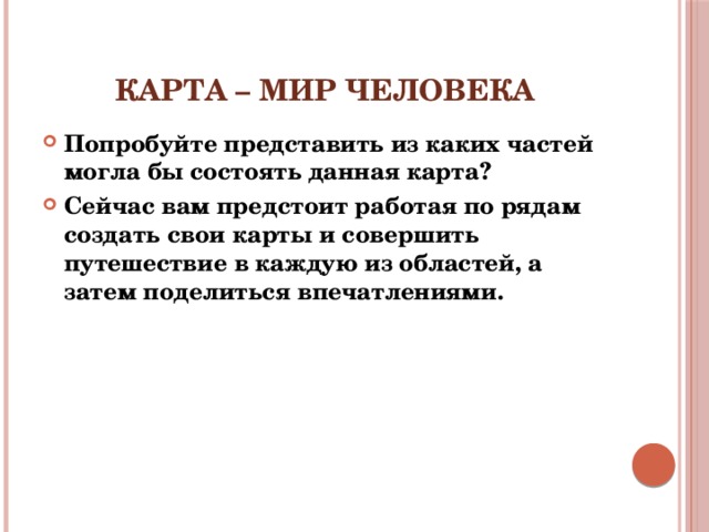 Карта – мир человека Попробуйте представить из каких частей могла бы состоять данная карта? Сейчас вам предстоит работая по рядам создать свои карты и совершить путешествие в каждую из областей, а затем поделиться впечатлениями. 